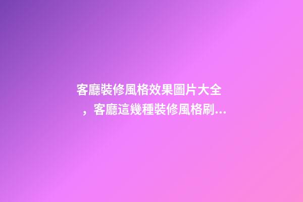 客廳裝修風格效果圖片大全，客廳這幾種裝修風格刷爆朋友圈-第1張-觀點-玄機派